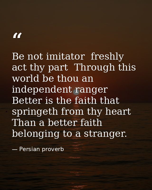 Be not imitator  freshly act thy part  Through this world be thou an independent ranger  Better is the faith that spring — Persian proverb