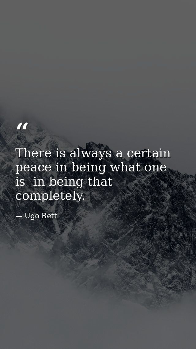 There is always a certain peace in being what one is  in being that completely. — Ugo Betti
