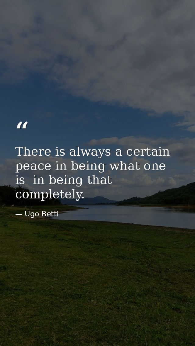There is always a certain peace in being what one is  in being that completely. — Ugo Betti