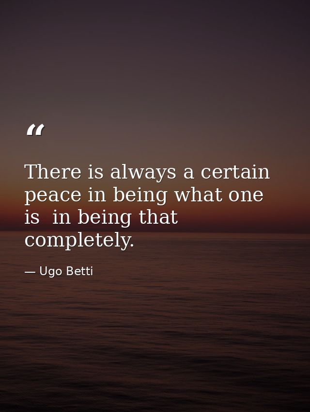 There is always a certain peace in being what one is  in being that completely. — Ugo Betti
