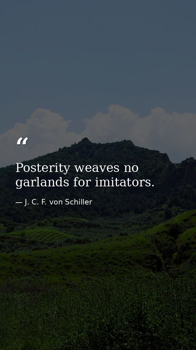 Posterity weaves no garlands for imitators. — J. C. F. von Schiller