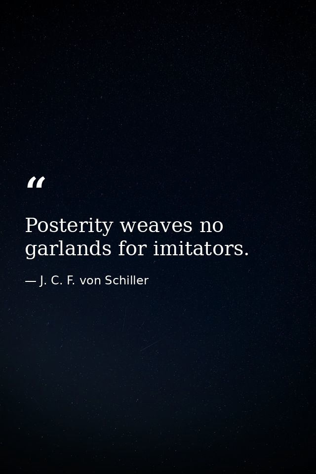 Posterity weaves no garlands for imitators. — J. C. F. von Schiller