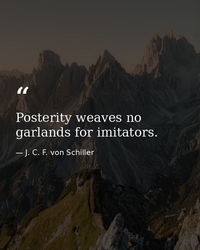 Posterity weaves no garlands for imitators. — J. C. F. von Schiller
