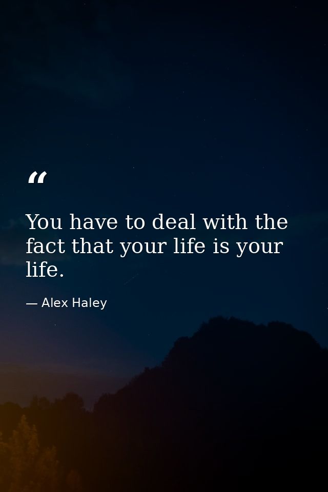 You have to deal with the fact that your life is your life. — Alex Haley