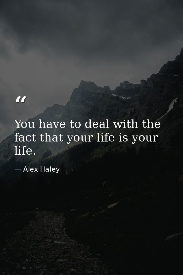 You have to deal with the fact that your life is your life. — Alex Haley