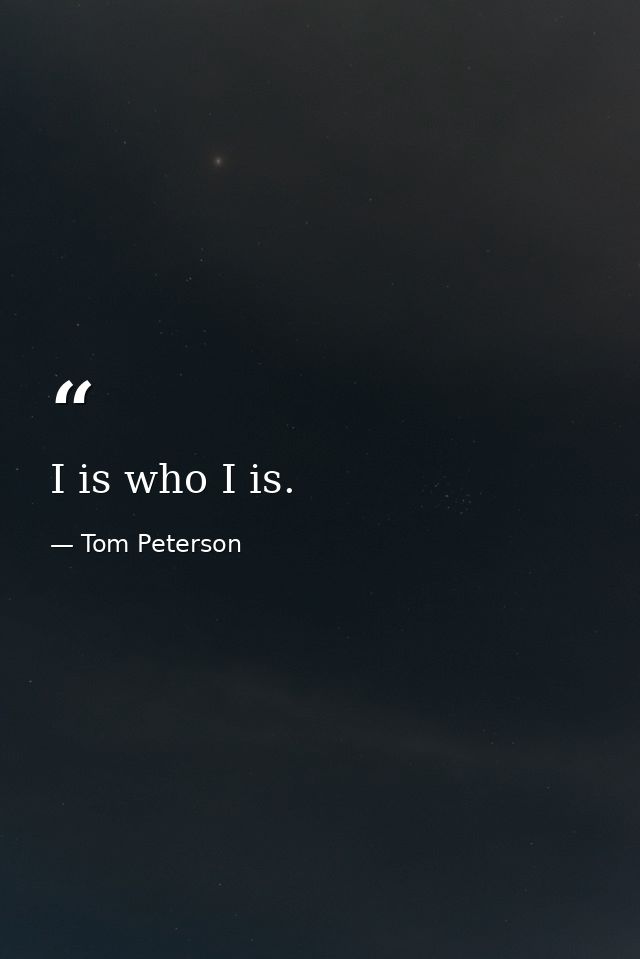 I is who I is. — Tom Peterson