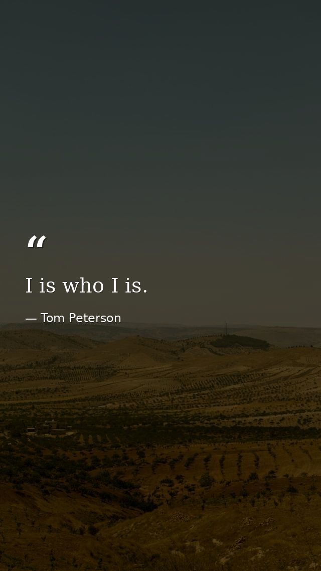 I is who I is. — Tom Peterson