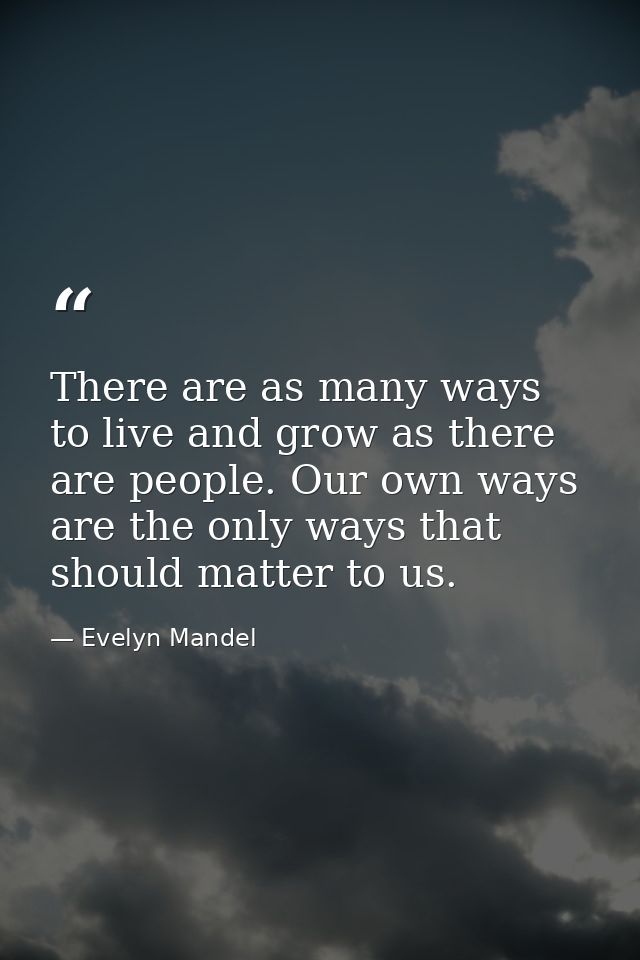 There are as many ways to live and grow as there are people. Our own ways are the only ways that should matter to us. — Evelyn Mandel