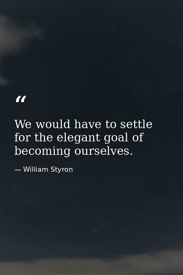 We would have to settle for the elegant goal of becoming ourselves. — William Styron