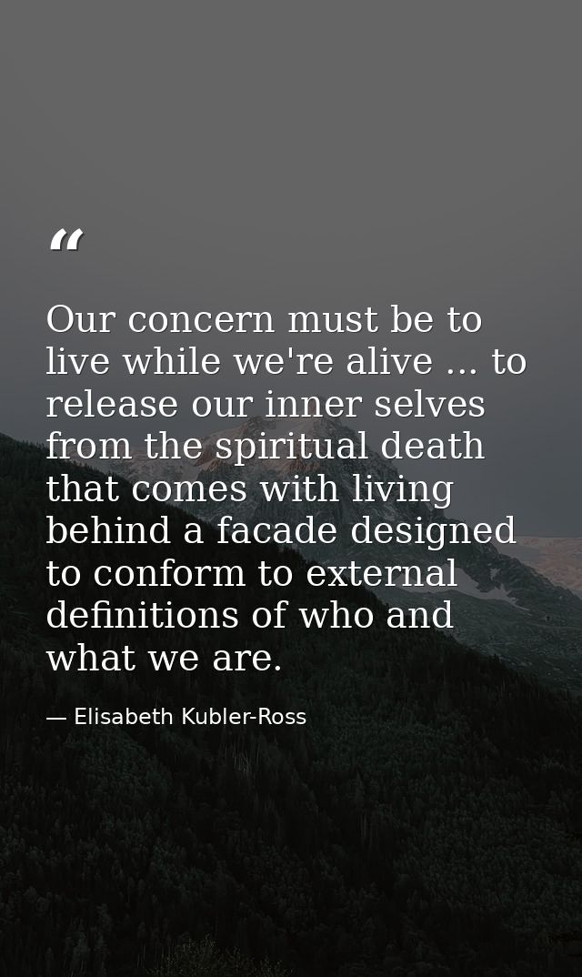 Our concern must be to live while we're alive ... to release our inner selves from the spiritual death that comes with l — Elisabeth Kubler-Ross
