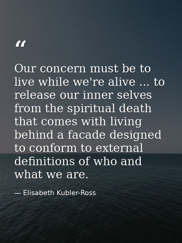 Our concern must be to live while we're alive ... to release our inner selves from the spiritual death that comes with l — Elisabeth Kubler-Ross