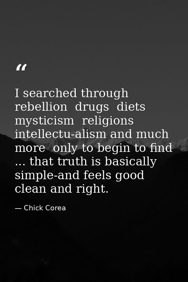 I searched through rebellion  drugs  diets  mysticism  religions  intellectu-alism and much more  only to begin to find  — Chick Corea