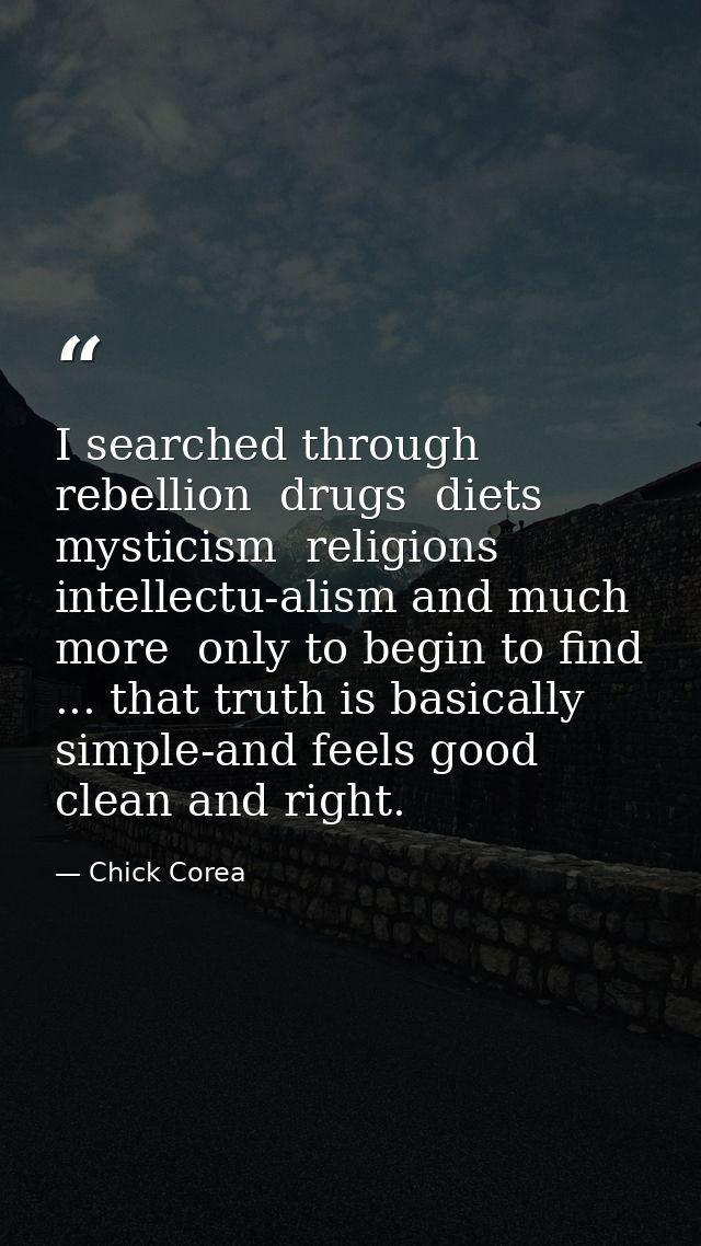I searched through rebellion  drugs  diets  mysticism  religions  intellectu-alism and much more  only to begin to find  — Chick Corea