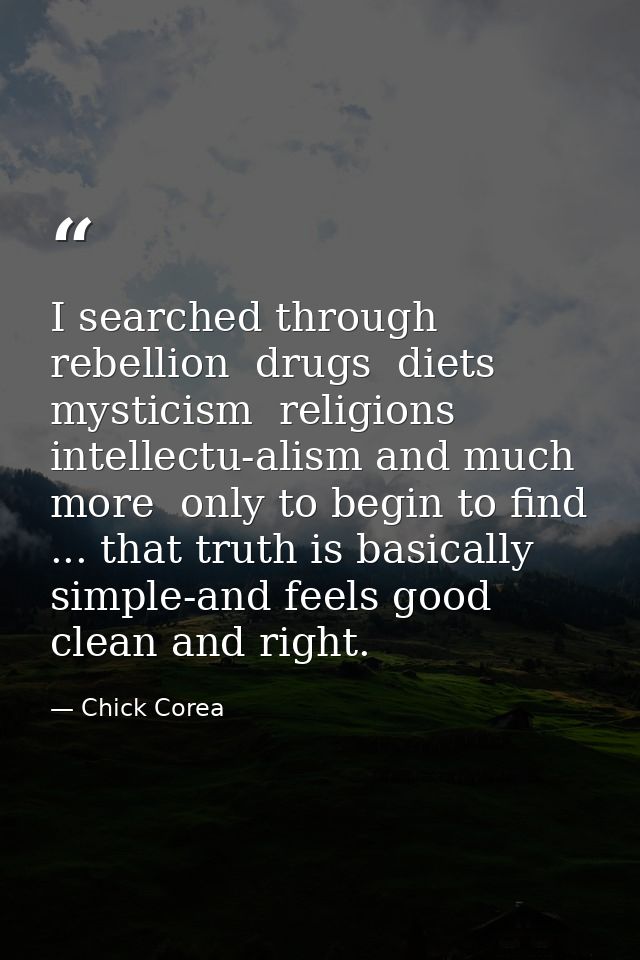 I searched through rebellion  drugs  diets  mysticism  religions  intellectu-alism and much more  only to begin to find  — Chick Corea