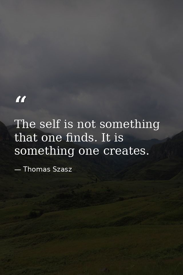 The self is not something that one finds. It is something one creates. — Thomas Szasz