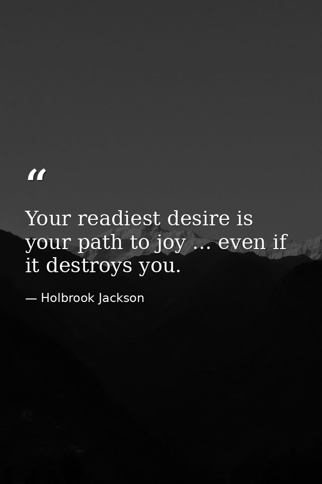 Your readiest desire is your path to joy ... even if it destroys you. — Holbrook Jackson