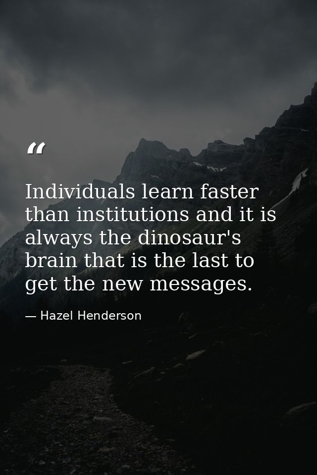 Individuals learn faster than institutions and it is always the dinosaur's brain that is the last to get the new message — Hazel Henderson