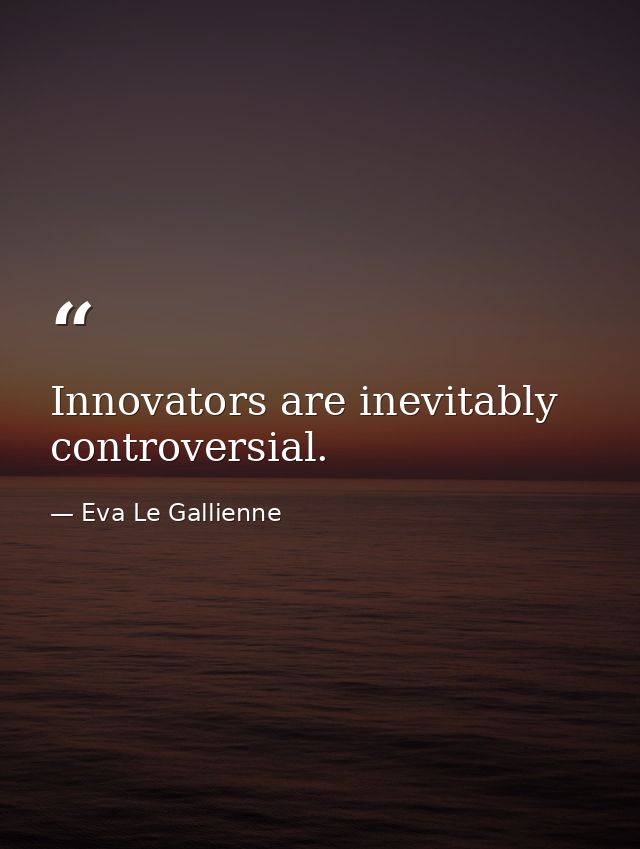 Innovators are inevitably controversial. — Eva Le Gallienne