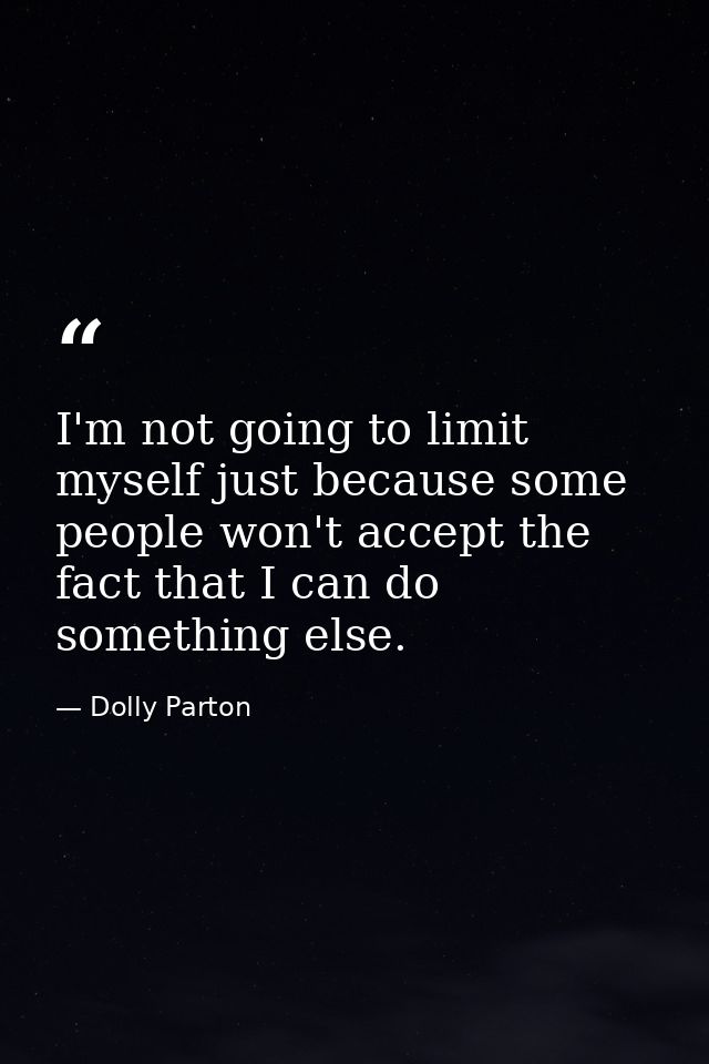 I'm not going to limit myself just because some people won't accept the fact that I can do something else. — Dolly Parton