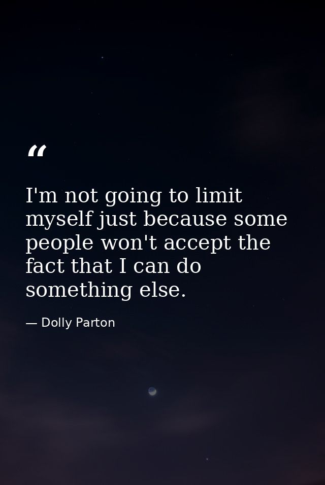 I'm not going to limit myself just because some people won't accept the fact that I can do something else. — Dolly Parton