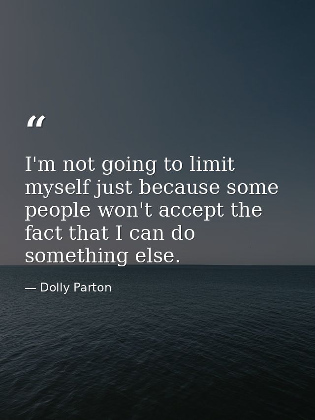 I'm not going to limit myself just because some people won't accept the fact that I can do something else. — Dolly Parton