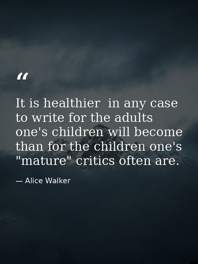 It is healthier  in any case  to write for the adults one's children will become than for the children one's "mature" cr — Alice Walker