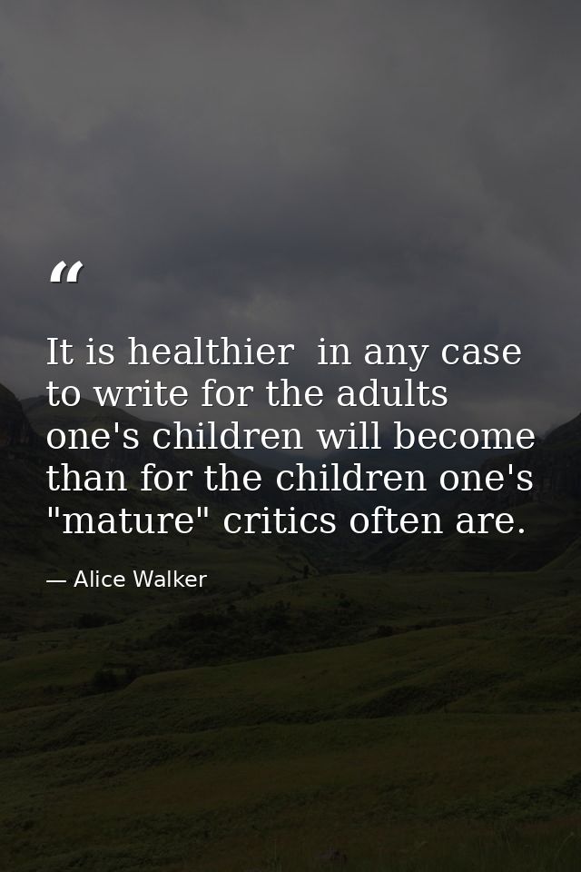 It is healthier  in any case  to write for the adults one's children will become than for the children one's "mature" cr — Alice Walker