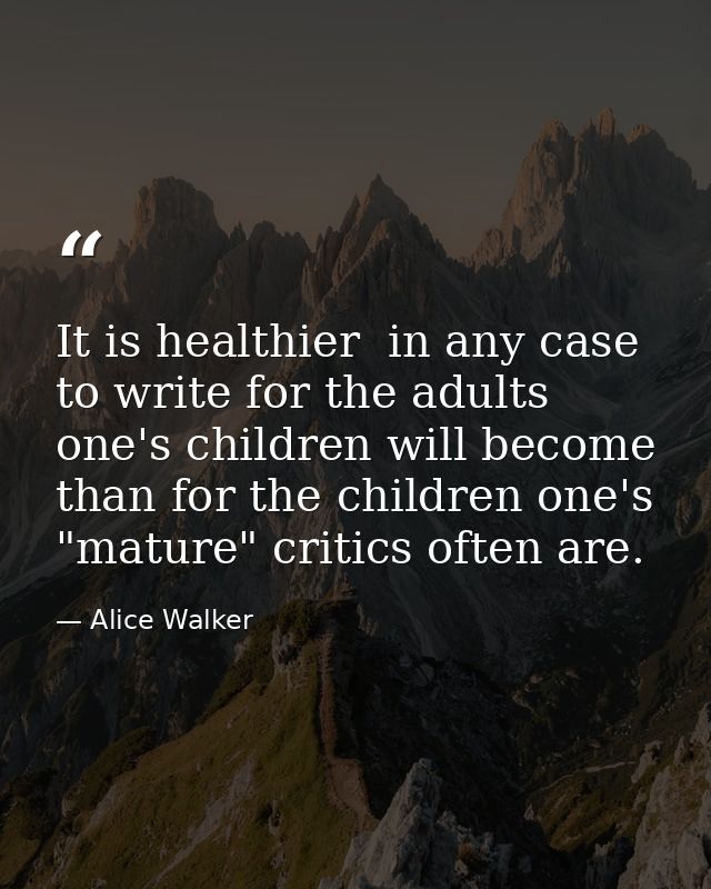 It is healthier  in any case  to write for the adults one's children will become than for the children one's "mature" cr — Alice Walker