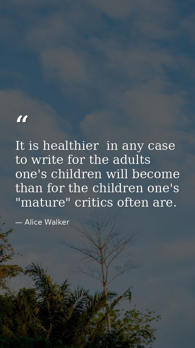 It is healthier  in any case  to write for the adults one's children will become than for the children one's "mature" cr — Alice Walker