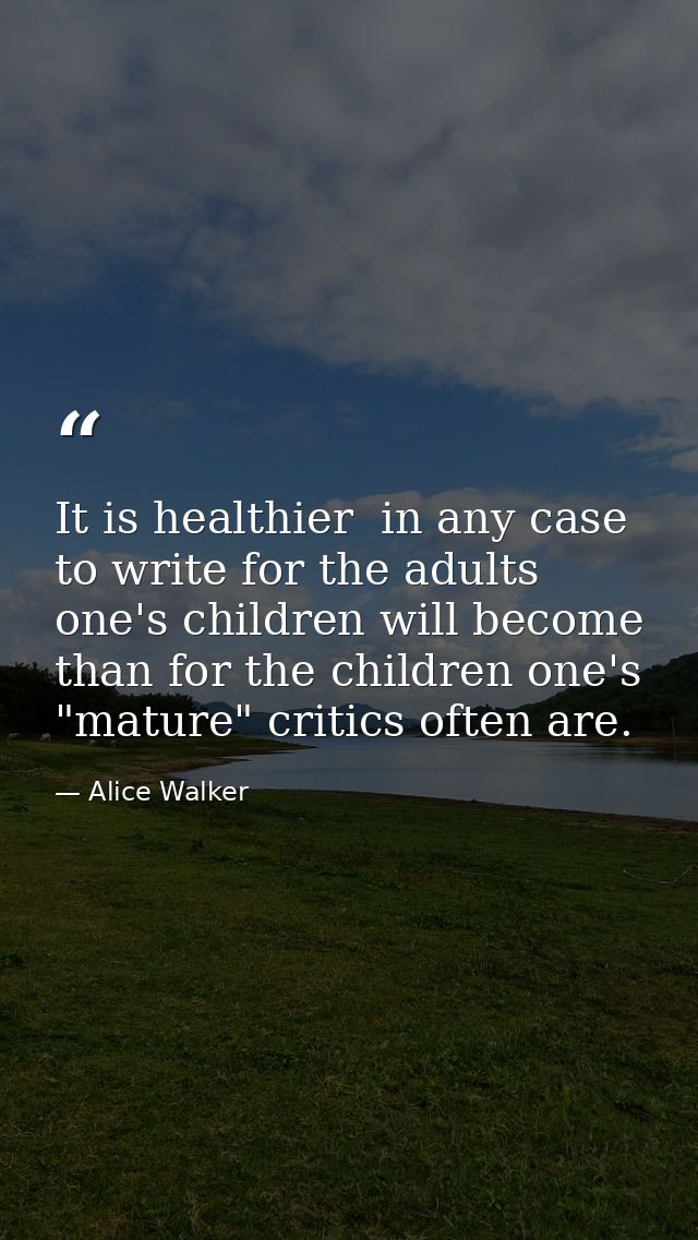 It is healthier  in any case  to write for the adults one's children will become than for the children one's "mature" cr — Alice Walker