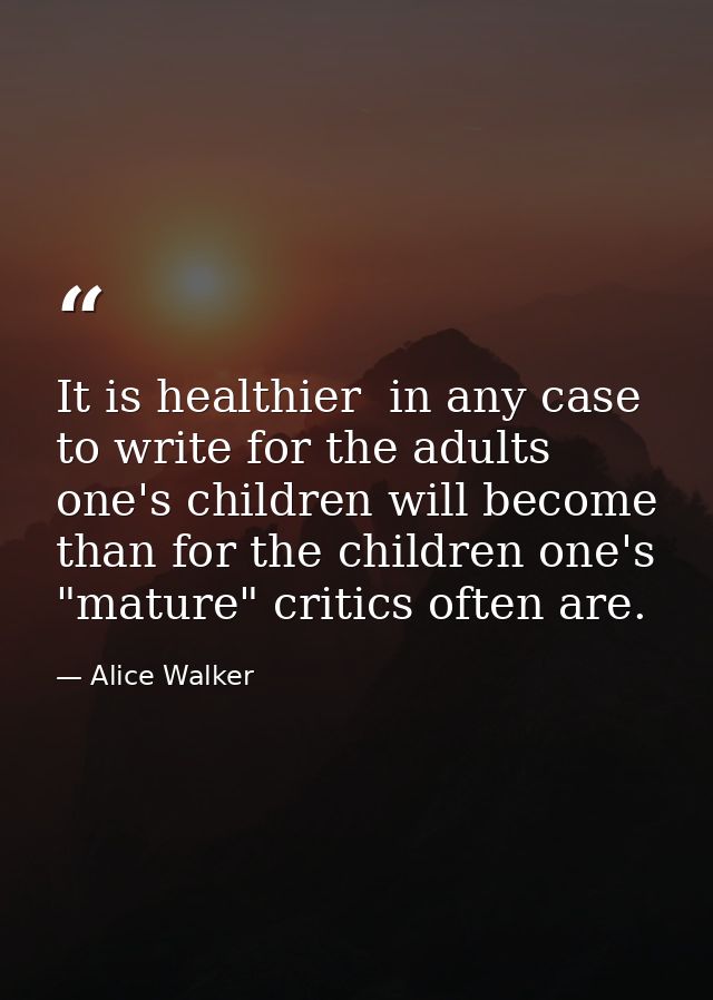 It is healthier  in any case  to write for the adults one's children will become than for the children one's "mature" cr — Alice Walker