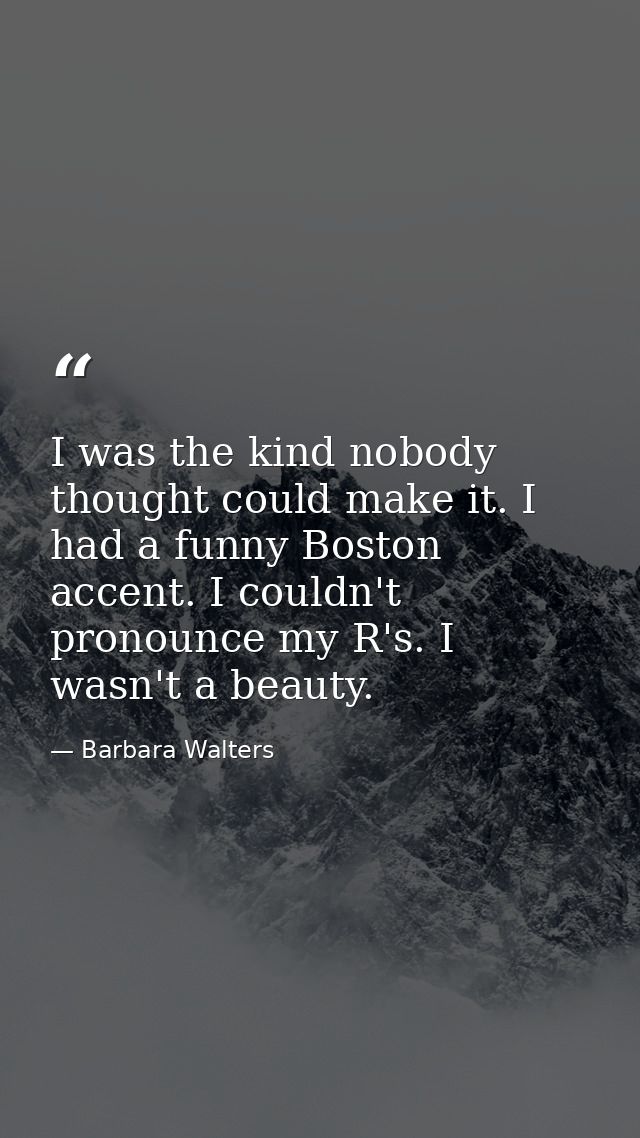 I was the kind nobody thought could make it. I had a funny Boston accent. I couldn't pronounce my R's. I wasn't a beauty — Barbara Walters
