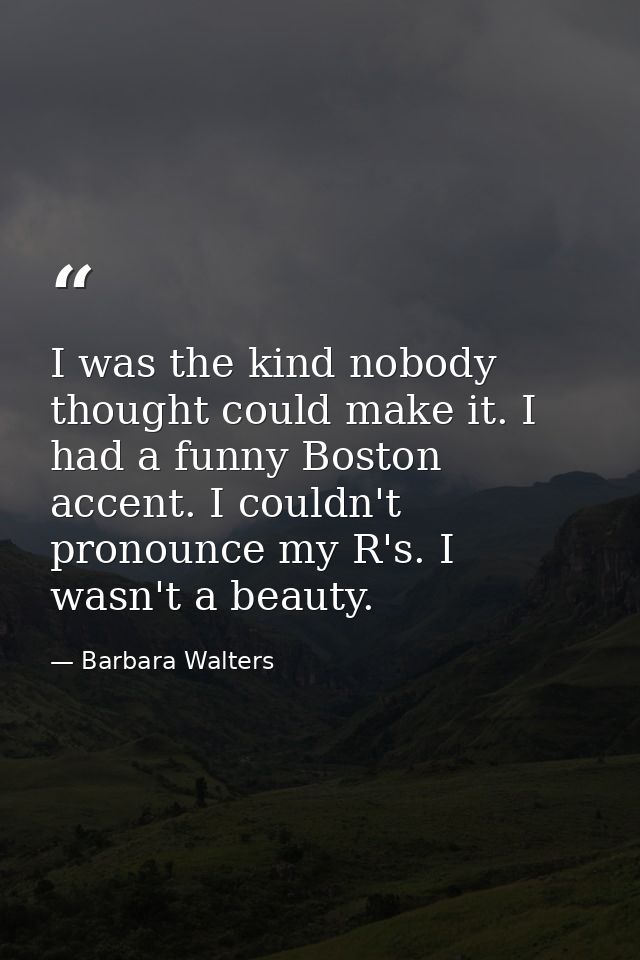 I was the kind nobody thought could make it. I had a funny Boston accent. I couldn't pronounce my R's. I wasn't a beauty — Barbara Walters