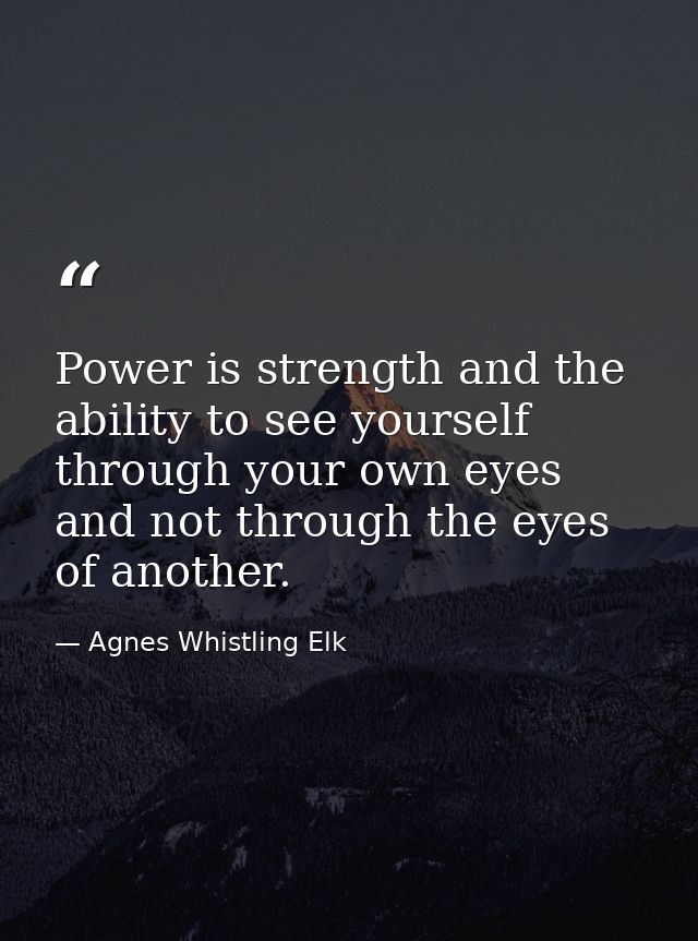 Power is strength and the ability to see yourself through your own eyes and not through the eyes of another. — Agnes Whistling Elk
