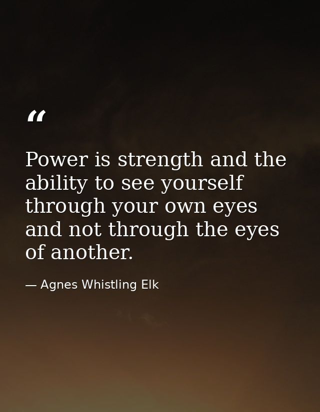 Power is strength and the ability to see yourself through your own eyes and not through the eyes of another. — Agnes Whistling Elk