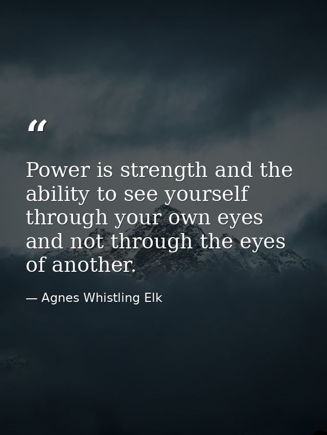 Power is strength and the ability to see yourself through your own eyes and not through the eyes of another. — Agnes Whistling Elk