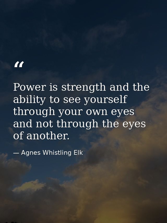 Power is strength and the ability to see yourself through your own eyes and not through the eyes of another. — Agnes Whistling Elk