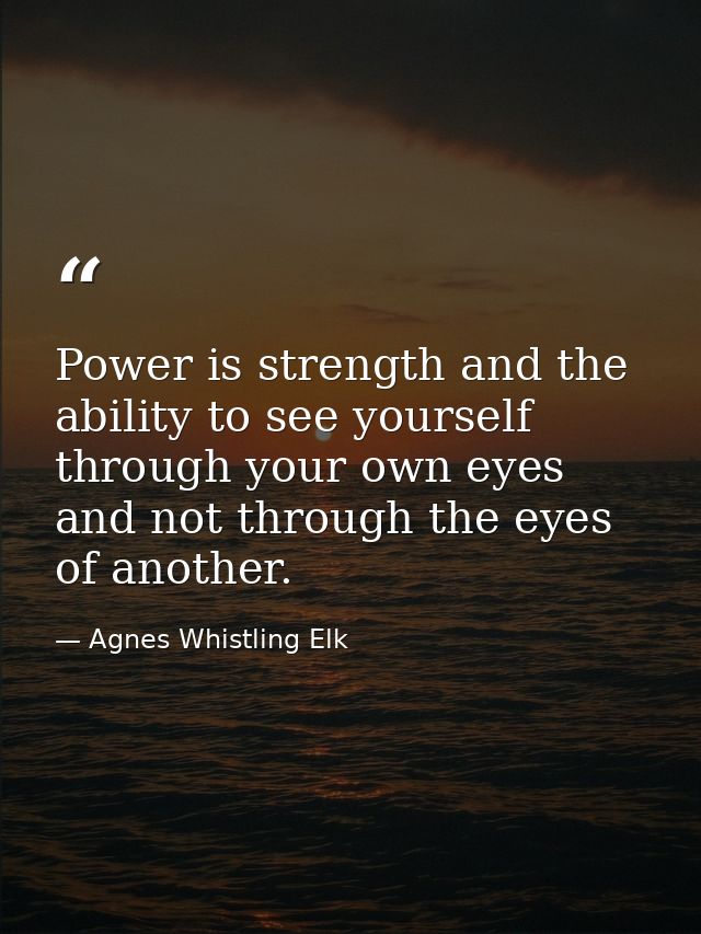 Power is strength and the ability to see yourself through your own eyes and not through the eyes of another. — Agnes Whistling Elk