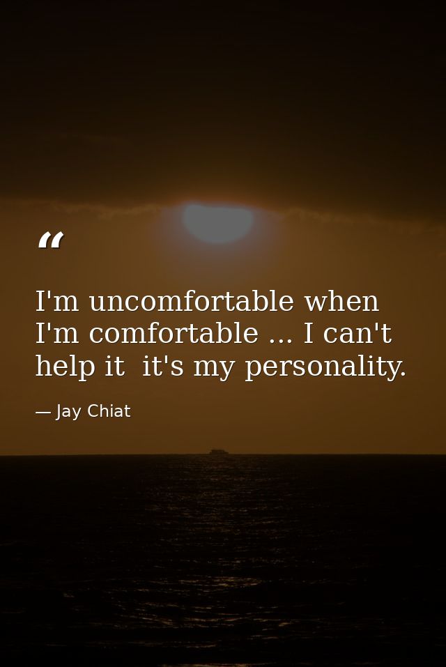 I'm uncomfortable when I'm comfortable ... I can't help it  it's my personality. — Jay Chiat