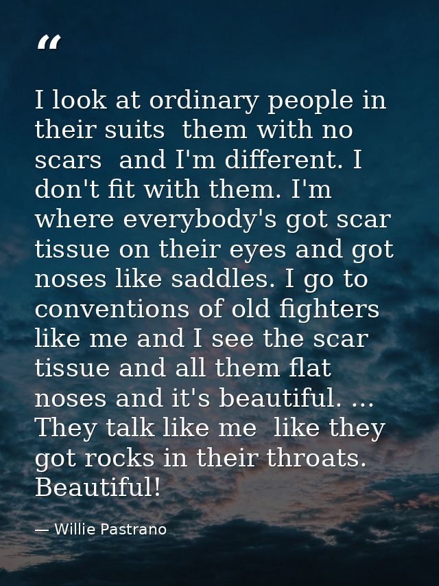 I look at ordinary people in their suits  them with no scars  and I'm different. I don't fit with them. I'm where everyb — Willie Pastrano