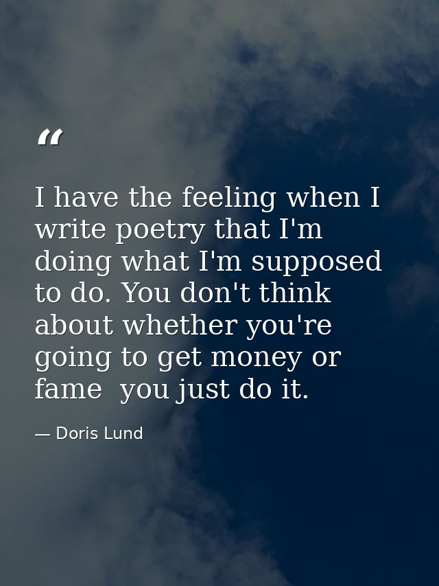 I have the feeling when I write poetry that I'm doing what I'm supposed to do. You don't think about whether you're goin — Doris Lund