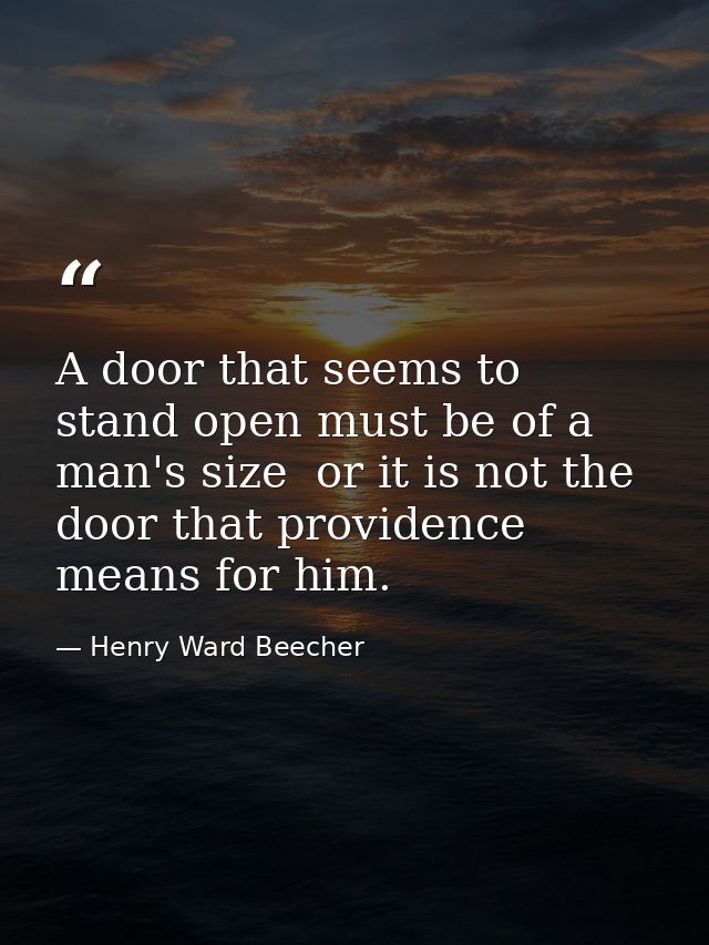 A door that seems to stand open must be of a man's size  or it is not the door that providence means for him. — Henry Ward Beecher
