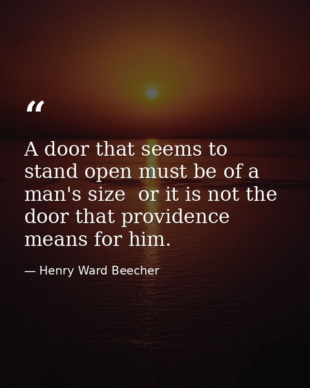 A door that seems to stand open must be of a man's size  or it is not the door that providence means for him. — Henry Ward Beecher