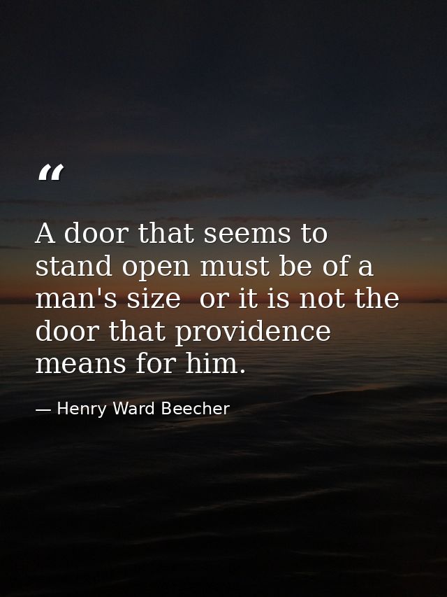 A door that seems to stand open must be of a man's size  or it is not the door that providence means for him. — Henry Ward Beecher