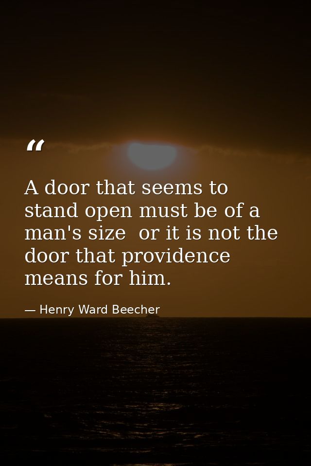 A door that seems to stand open must be of a man's size  or it is not the door that providence means for him. — Henry Ward Beecher