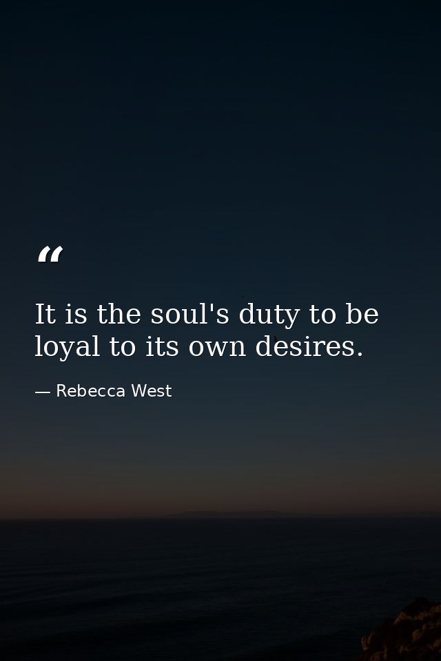 It is the soul's duty to be loyal to its own desires. — Rebecca West