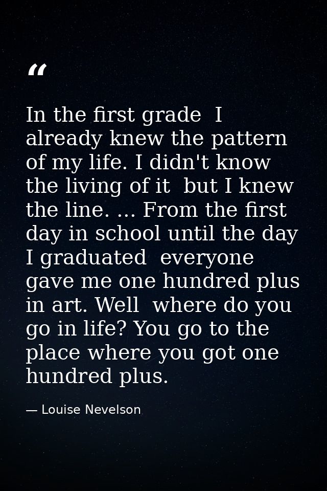 In the first grade  I already knew the pattern of my life. I didn't know the living of it  but I knew the line. ... From — Louise Nevelson