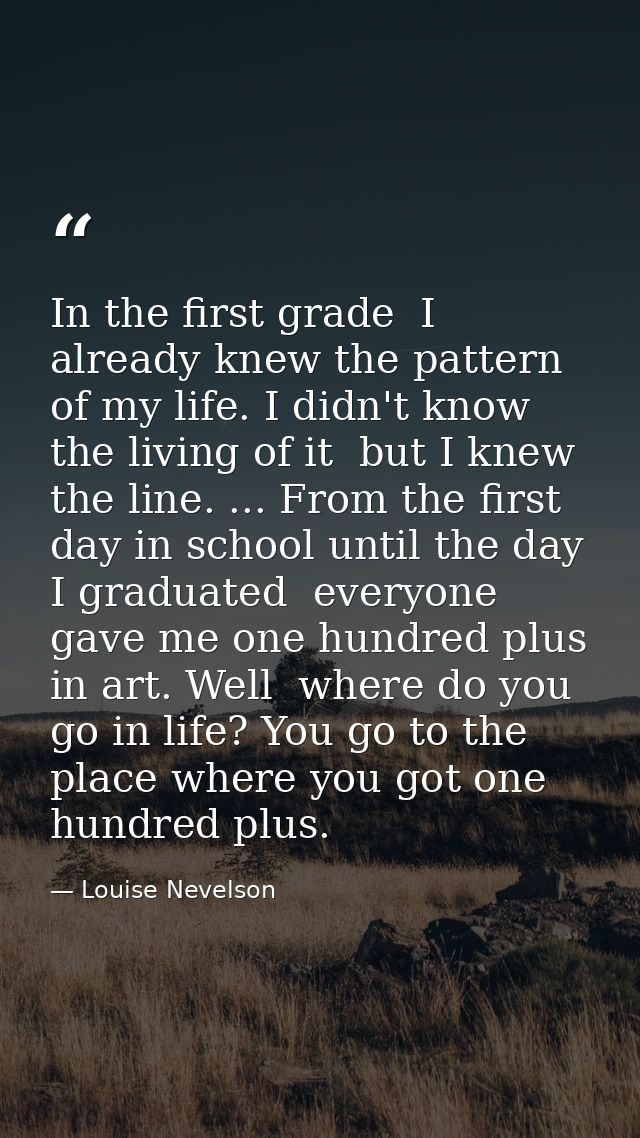 In the first grade  I already knew the pattern of my life. I didn't know the living of it  but I knew the line. ... From — Louise Nevelson