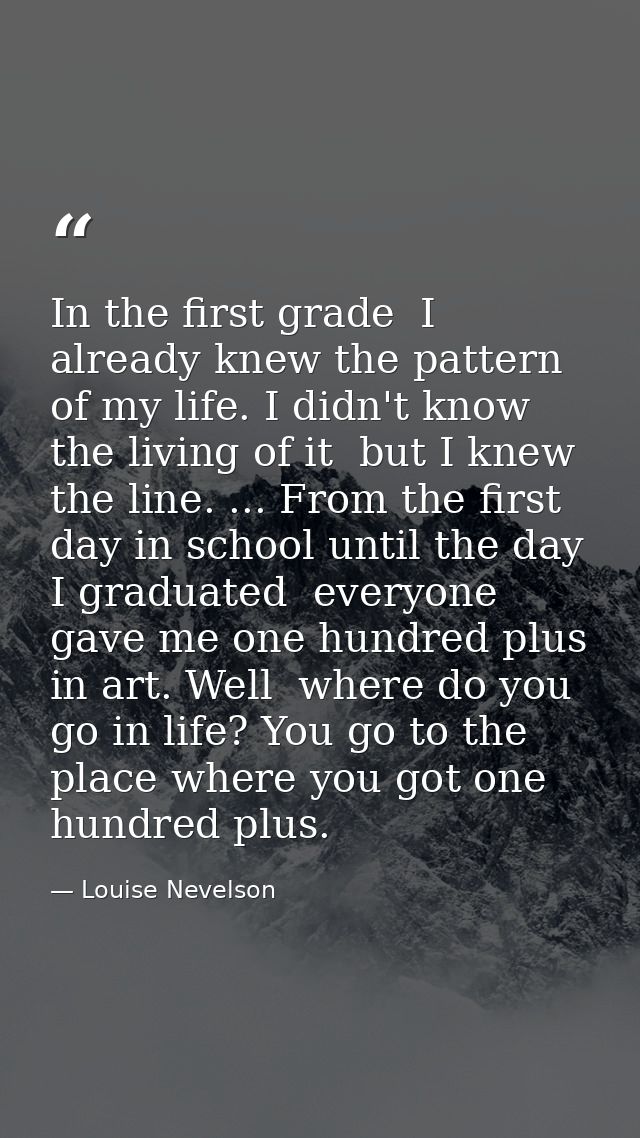 In the first grade  I already knew the pattern of my life. I didn't know the living of it  but I knew the line. ... From — Louise Nevelson