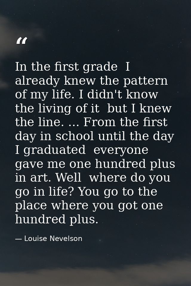 In the first grade  I already knew the pattern of my life. I didn't know the living of it  but I knew the line. ... From — Louise Nevelson